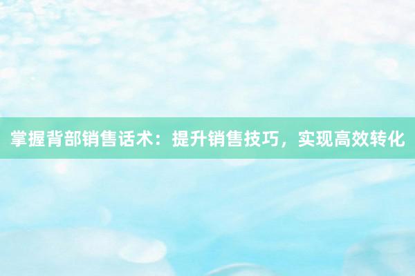 掌握背部销售话术：提升销售技巧，实现高效转化